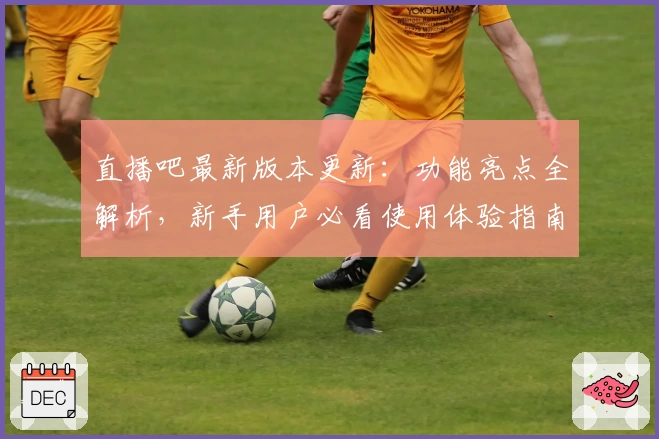 直播吧最新版本更新：功能亮点全解析，新手用户必看使用体验指南