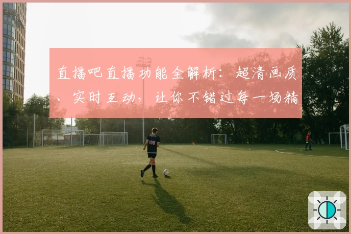直播吧直播功能全解析：超清画质、实时互动，让你不错过每一场精彩赛事
