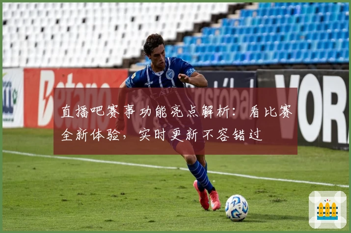 直播吧赛事功能亮点解析：看比赛全新体验，实时更新不容错过