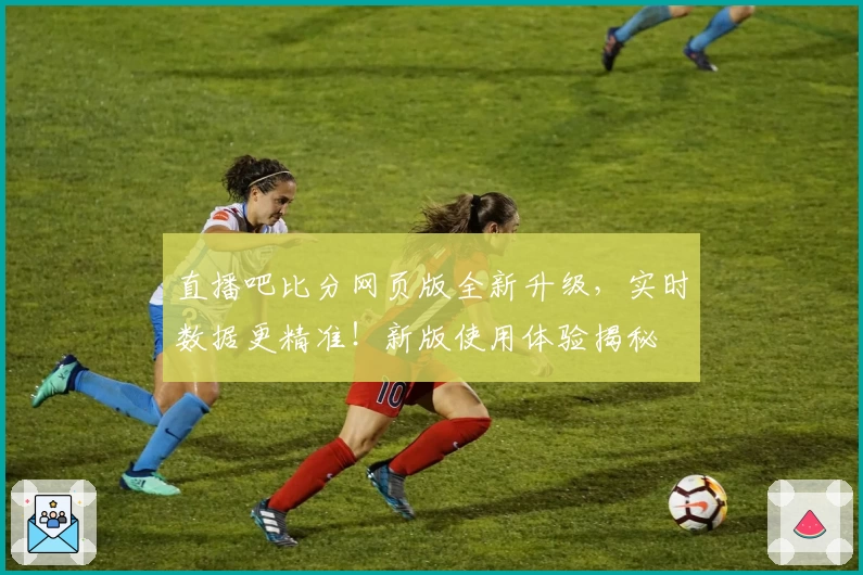 直播吧比分网页版全新升级，实时数据更精准！新版使用体验揭秘