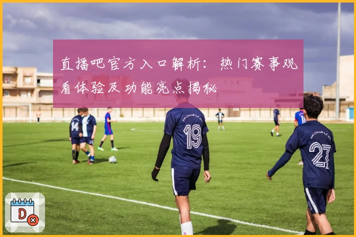 直播吧官方入口解析：热门赛事观看体验及功能亮点揭秘