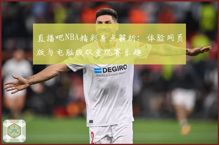 直播吧NBA精彩看点解析：体验网页版与电脑版双重观赛乐趣