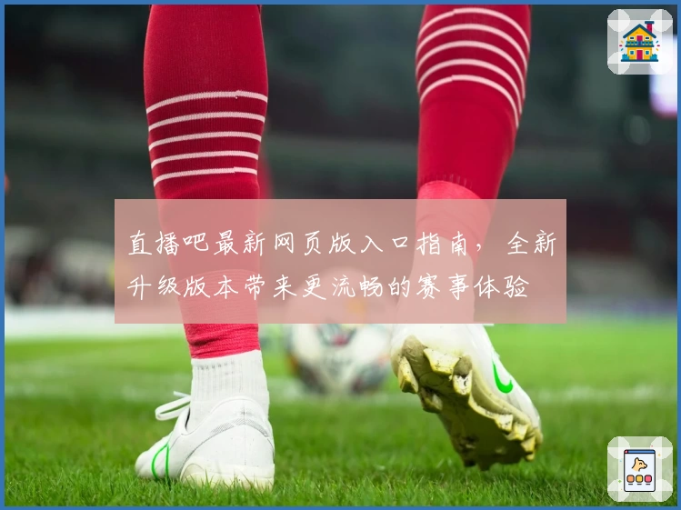 直播吧最新网页版入口指南，全新升级版本带来更流畅的赛事体验