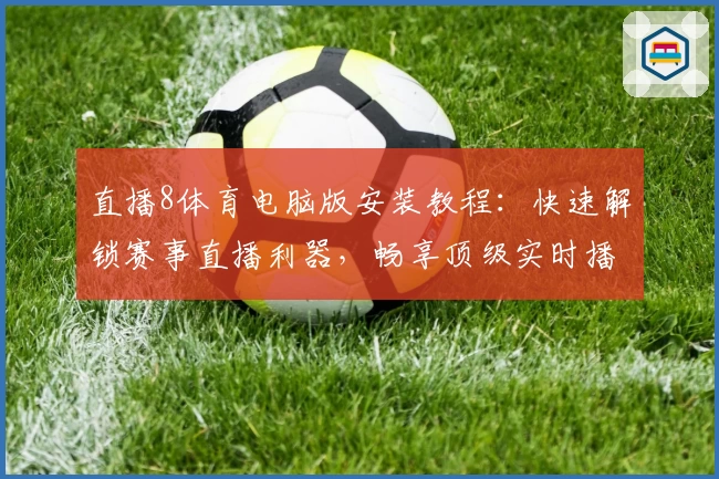 直播8体育电脑版安装教程：快速解锁赛事直播利器，畅享顶级实时播放体验