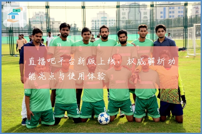 直播吧平台新版上线，权威解析功能亮点与使用体验
