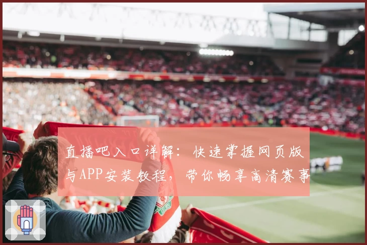 直播吧入口详解：快速掌握网页版与APP安装教程，带你畅享高清赛事直播体验