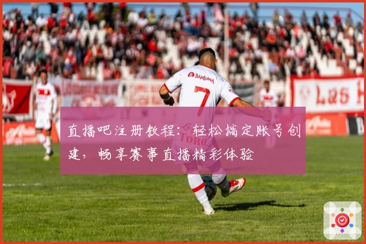 直播吧注册教程：轻松搞定账号创建，畅享赛事直播精彩体验
