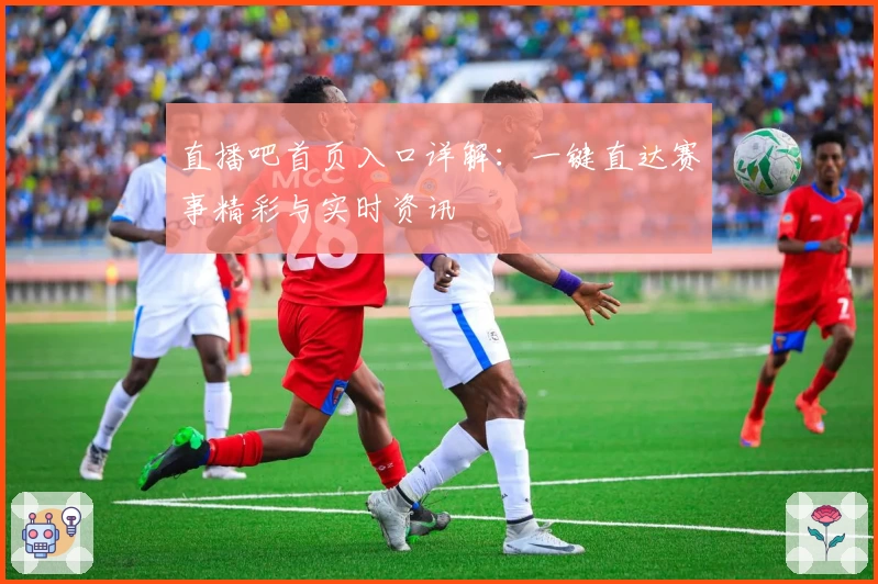 直播吧首页入口详解：一键直达赛事精彩与实时资讯