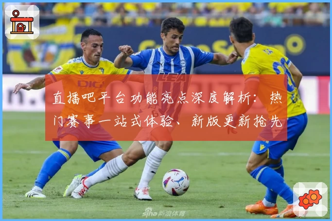 直播吧平台功能亮点深度解析：热门赛事一站式体验、新版更新抢先看