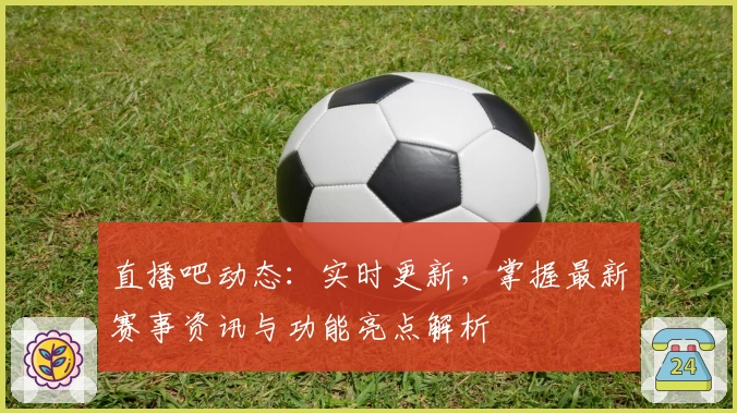直播吧动态：实时更新，掌握最新赛事资讯与功能亮点解析