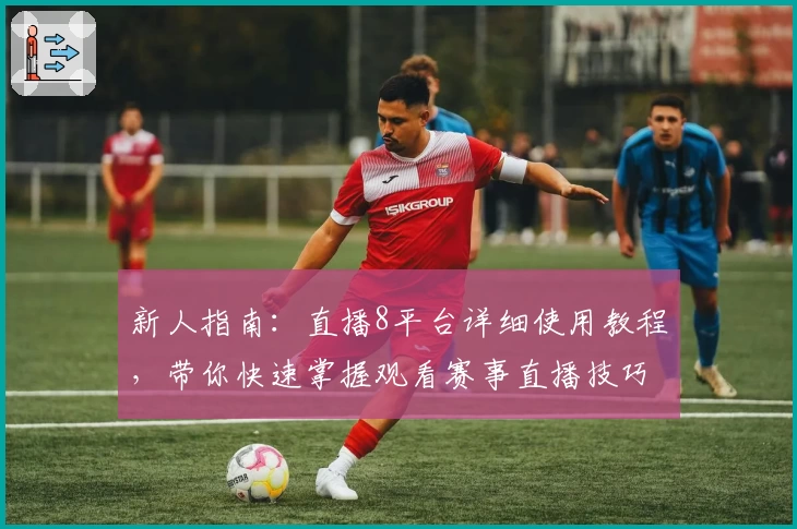 新人指南：直播8平台详细使用教程，带你快速掌握观看赛事直播技巧
