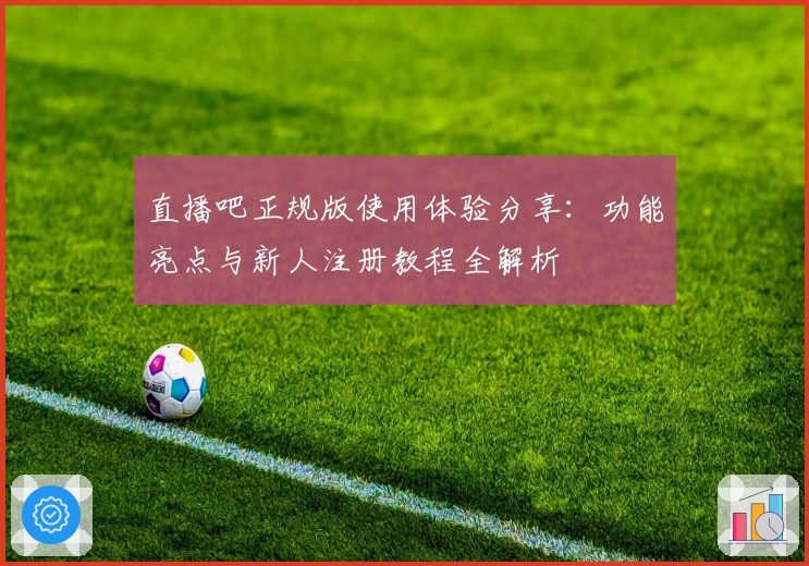 直播吧正规版使用体验分享：功能亮点与新人注册教程全解析