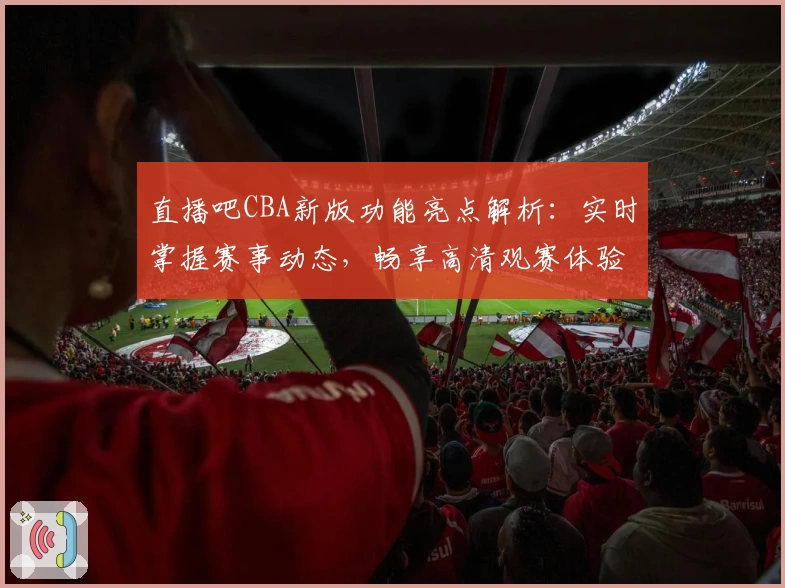 直播吧CBA新版功能亮点解析：实时掌握赛事动态，畅享高清观赛体验