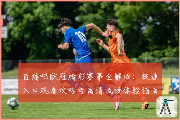 直播吧欧冠精彩赛事全解读：极速入口观看攻略与高清流畅体验指南
