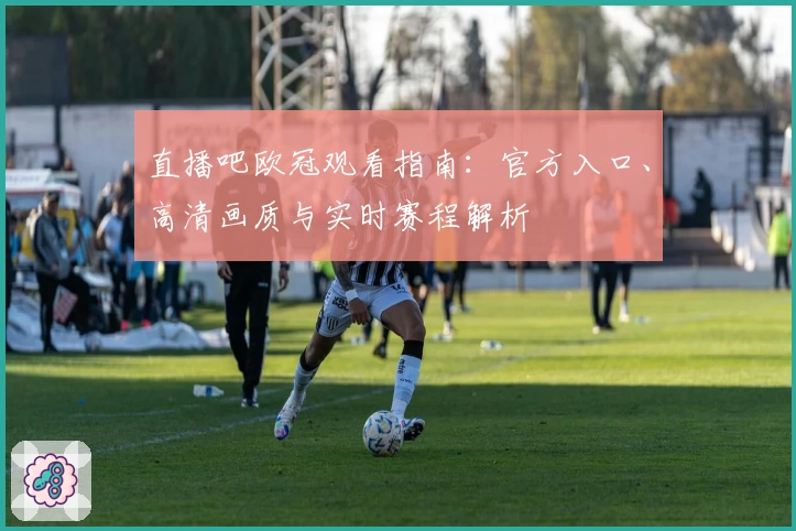 直播吧欧冠观看指南：官方入口、高清画质与实时赛程解析