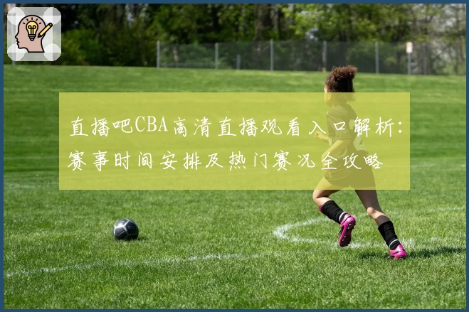直播吧CBA高清直播观看入口解析：赛事时间安排及热门赛况全攻略