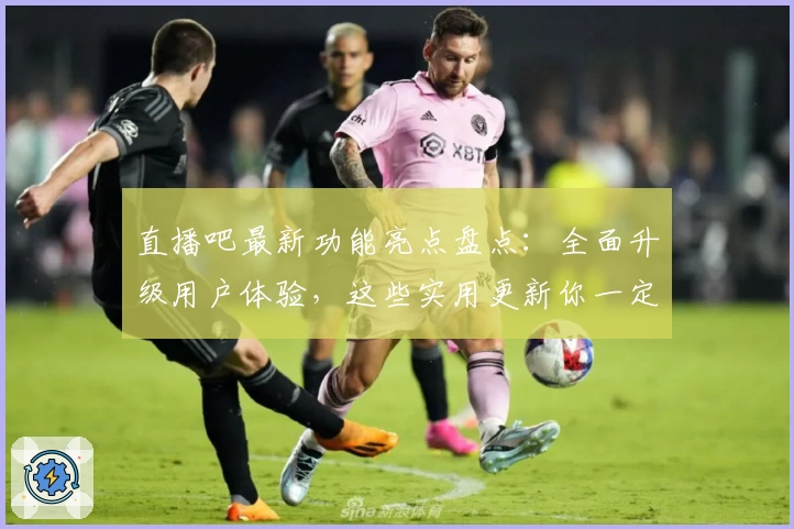 直播吧最新功能亮点盘点：全面升级用户体验，这些实用更新你一定要知道