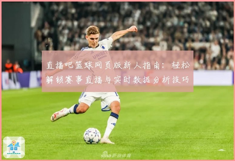 直播吧篮球网页版新人指南：轻松解锁赛事直播与实时数据分析技巧