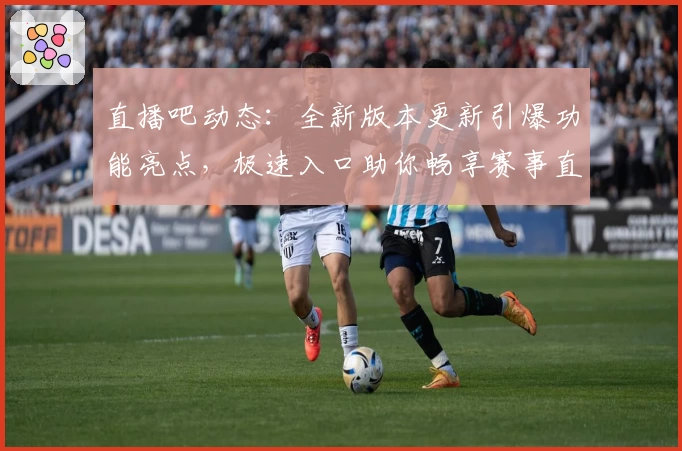直播吧动态：全新版本更新引爆功能亮点，极速入口助你畅享赛事直播体验