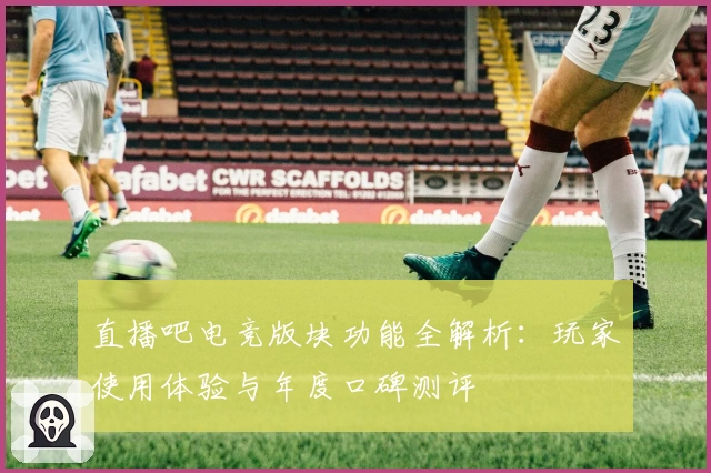 直播吧电竞版块功能全解析：玩家使用体验与年度口碑测评
