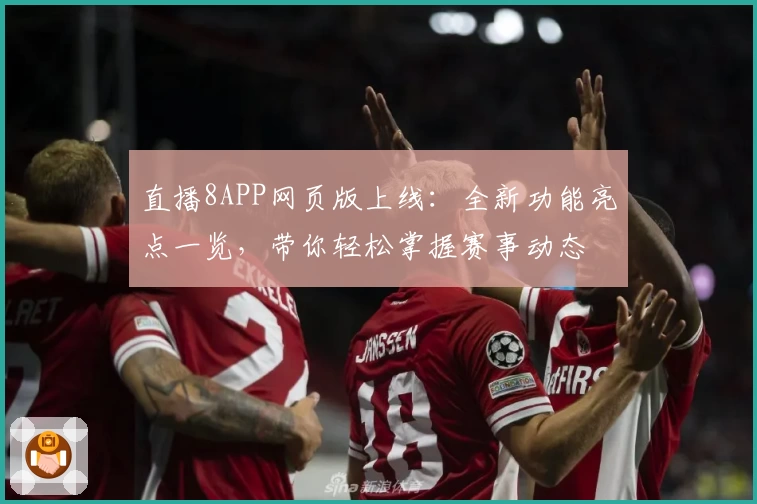 直播8APP网页版上线：全新功能亮点一览，带你轻松掌握赛事动态