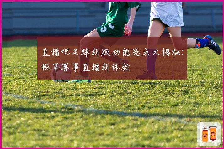 直播吧足球新版功能亮点大揭秘：畅享赛事直播新体验