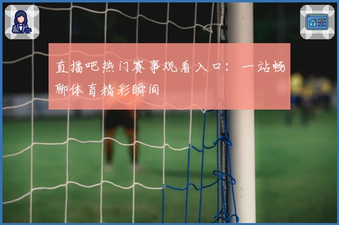 直播吧热门赛事观看入口：一站畅聊体育精彩瞬间
