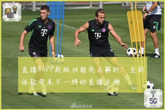 直播8APP新版功能亮点解析：全新体验带来不一样的直播乐趣