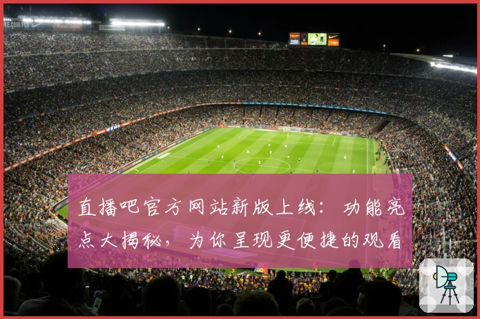 直播吧官方网站新版上线：功能亮点大揭秘，为你呈现更便捷的观看体验