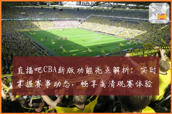 直播吧CBA新版功能亮点解析：实时掌握赛事动态，畅享高清观赛体验
