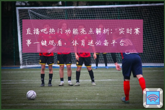 直播吧热门功能亮点解析：实时赛事一键观看，体育迷必备平台
