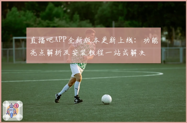 直播吧APP全新版本更新上线：功能亮点解析及安装教程一站式解决