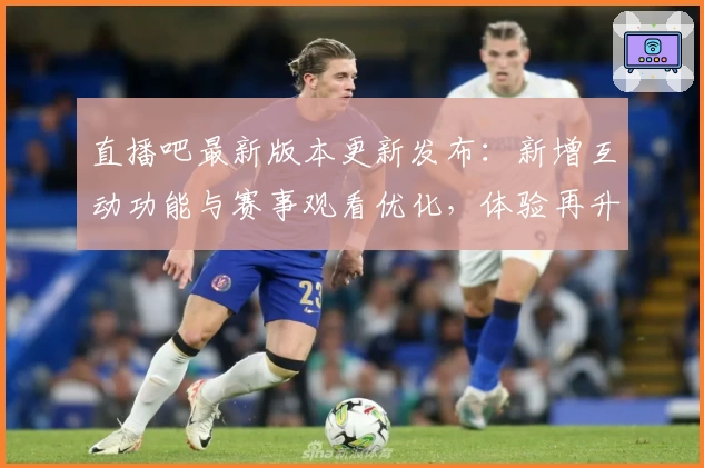 直播吧最新版本更新发布：新增互动功能与赛事观看优化，体验再升级