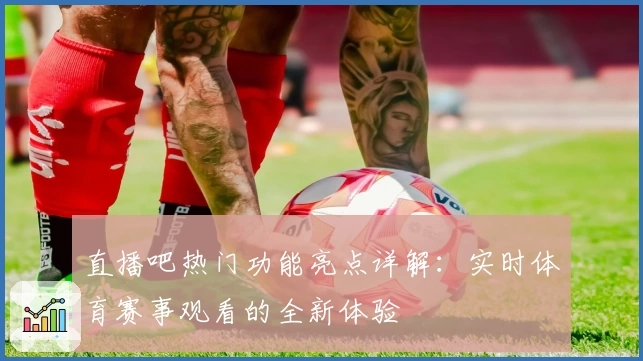 直播吧热门功能亮点详解：实时体育赛事观看的全新体验