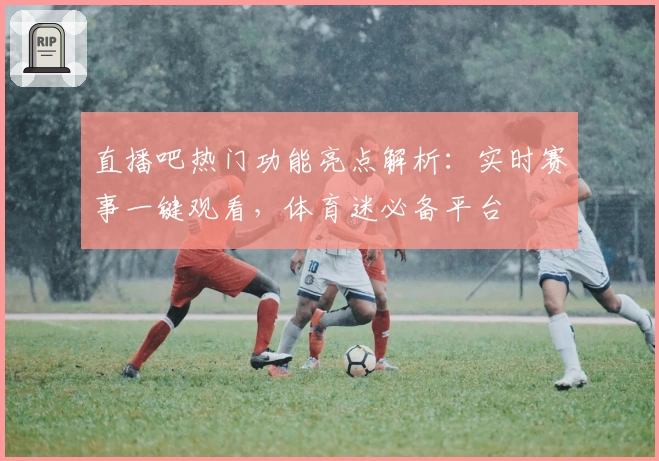 直播吧热门功能亮点解析：实时赛事一键观看，体育迷必备平台