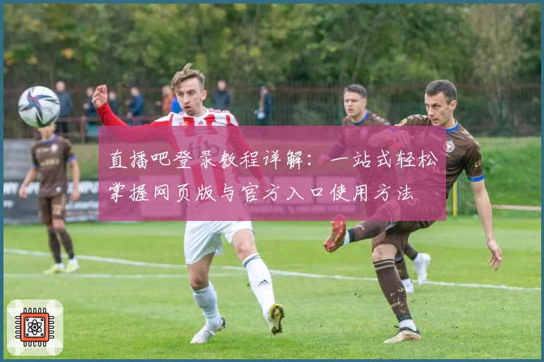 直播吧登录教程详解：一站式轻松掌握网页版与官方入口使用方法