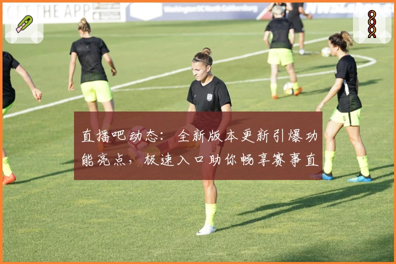 直播吧动态：全新版本更新引爆功能亮点，极速入口助你畅享赛事直播体验