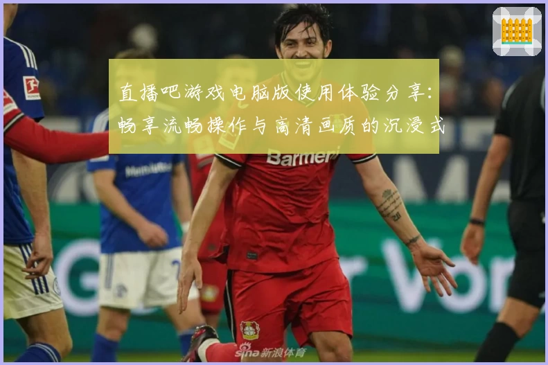 直播吧游戏电脑版使用体验分享：畅享流畅操作与高清画质的沉浸式乐趣