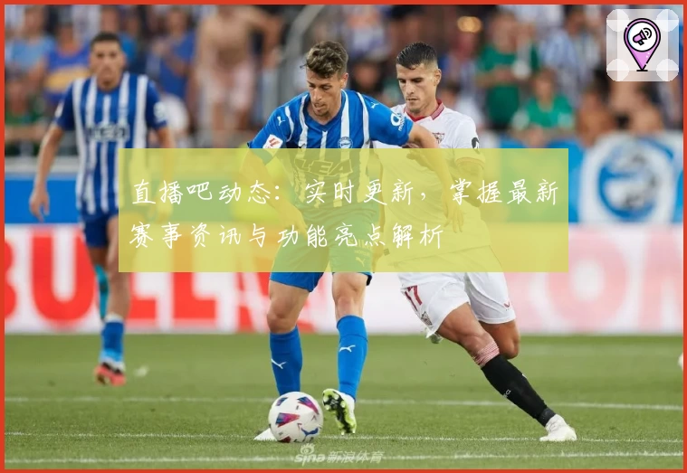 直播吧动态：实时更新，掌握最新赛事资讯与功能亮点解析