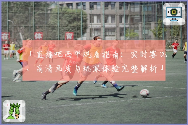 「直播吧西甲观看指南：实时赛况、高清画质与玩家体验完整解析」
