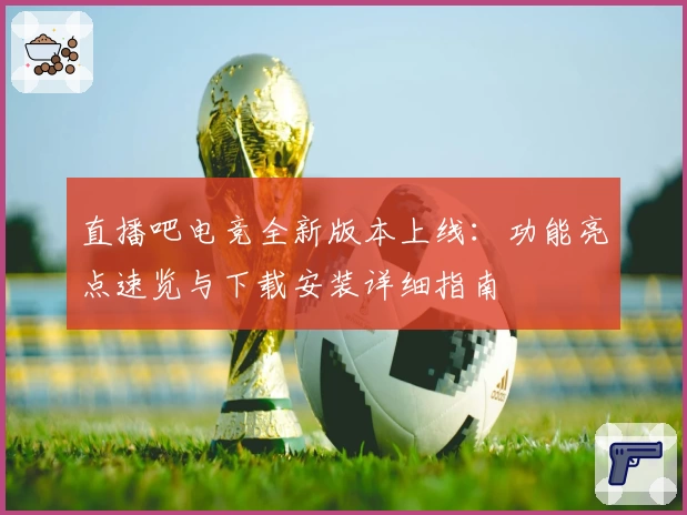 直播吧电竞全新版本上线：功能亮点速览与下载安装详细指南