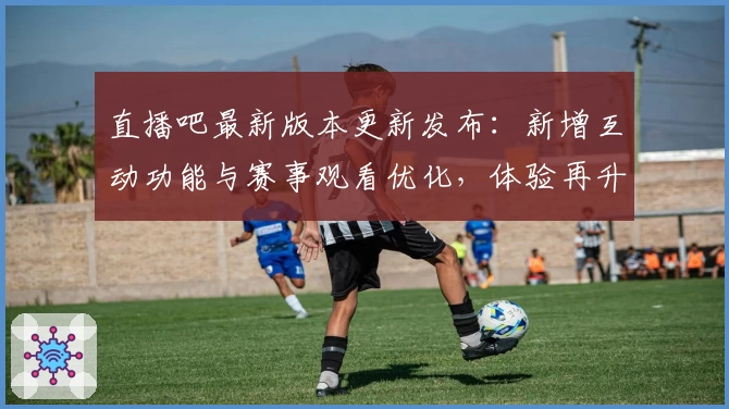 直播吧最新版本更新发布：新增互动功能与赛事观看优化，体验再升级