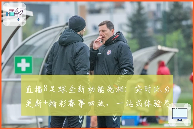直播8足球全新功能亮相：实时比分更新+精彩赛事回放，一站式体验尽显专业魅力