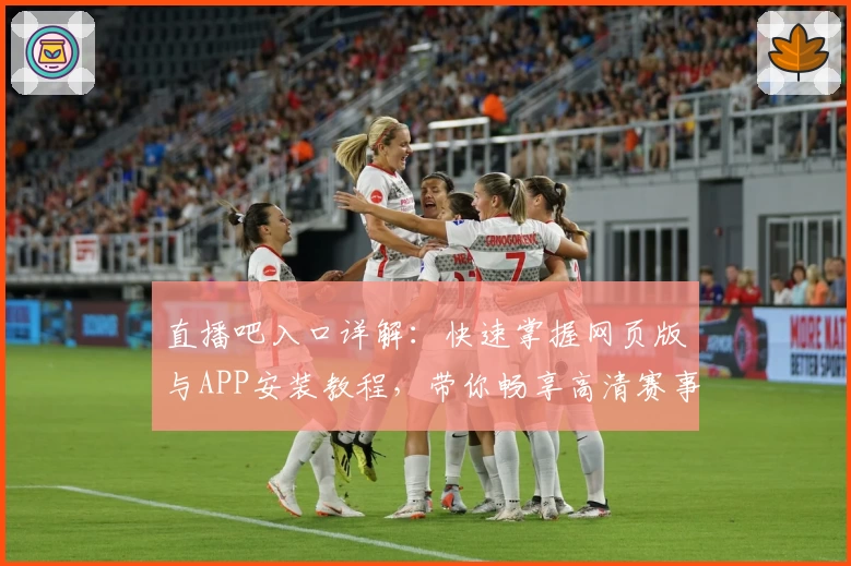 直播吧入口详解：快速掌握网页版与APP安装教程，带你畅享高清赛事直播体验