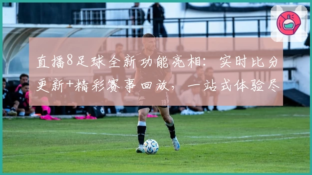 直播8足球全新功能亮相：实时比分更新+精彩赛事回放，一站式体验尽显专业魅力