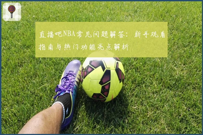 直播吧NBA常见问题解答：新手观看指南与热门功能亮点解析