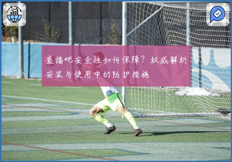直播吧安全性如何保障？权威解析安装与使用中的防护措施