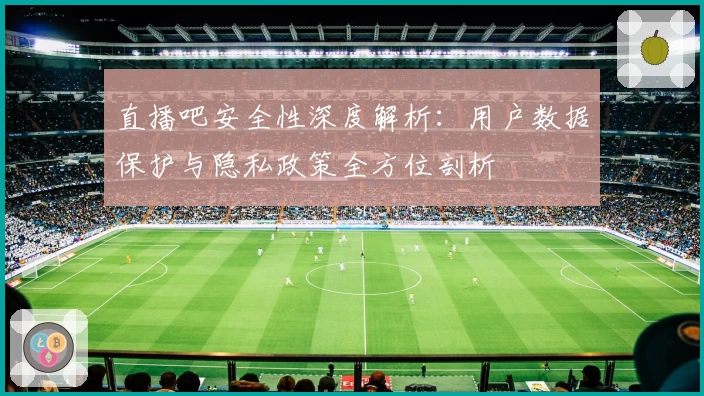 直播吧安全性深度解析：用户数据保护与隐私政策全方位剖析