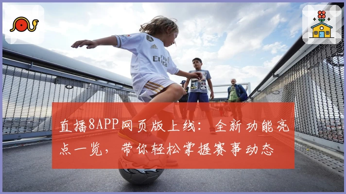 直播8APP网页版上线：全新功能亮点一览，带你轻松掌握赛事动态