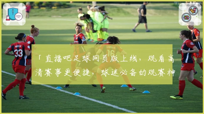 「直播吧足球网页版上线，观看高清赛事更便捷，球迷必备的观赛神器」